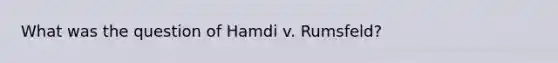 What was the question of Hamdi v. Rumsfeld?