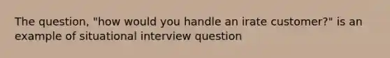 The question, "how would you handle an irate customer?" is an example of situational interview question