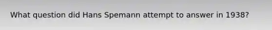 What question did Hans Spemann attempt to answer in 1938?