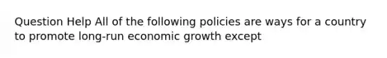 Question Help All of the following policies are ways for a country to promote​ long-run economic growth except