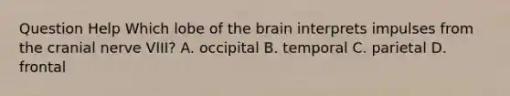 Question Help Which lobe of the brain interprets impulses from the cranial nerve​ VIII? A. occipital B. temporal C. parietal D. frontal