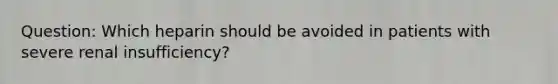 Question: Which heparin should be avoided in patients with severe renal insufficiency?