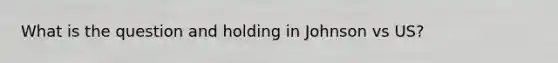 What is the question and holding in Johnson vs US?