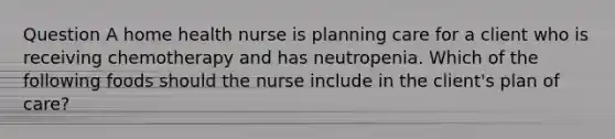 Question A home health nurse is planning care for a client who is receiving chemotherapy and has neutropenia. Which of the following foods should the nurse include in the client's plan of care?