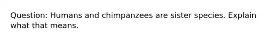 Question: Humans and chimpanzees are sister species. Explain what that means.