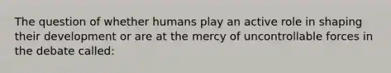 The question of whether humans play an active role in shaping their development or are at the mercy of uncontrollable forces in the debate called: