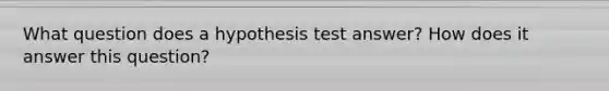 What question does a hypothesis test answer? How does it answer this question?