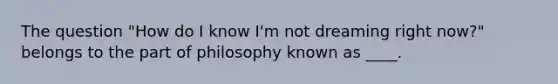 The question "How do I know I'm not dreaming right now?" belongs to the part of philosophy known as ____.