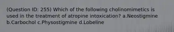 (Question ID: 255) Which of the following cholinomimetics is used in the treatment of atropine intoxication? a.Neostigmine b.Carbochol c.Physostigmine d.Lobeline