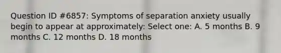 Question ID #6857: Symptoms of separation anxiety usually begin to appear at approximately: Select one: A. 5 months B. 9 months C. 12 months D. 18 months