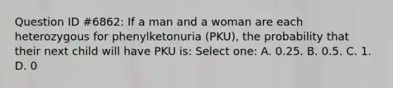 Question ID #6862: If a man and a woman are each heterozygous for phenylketonuria (PKU), the probability that their next child will have PKU is: Select one: A. 0.25. B. 0.5. C. 1. D. 0