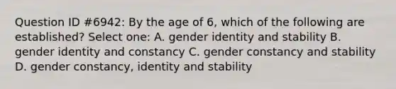 Question ID #6942: By the age of 6, which of the following are established? Select one: A. gender identity and stability B. gender identity and constancy C. gender constancy and stability D. gender constancy, identity and stability