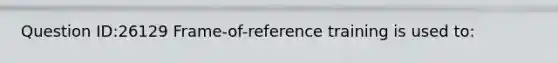 Question ID:26129 Frame-of-reference training is used to: