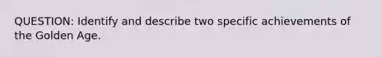 QUESTION: Identify and describe two specific achievements of the Golden Age.