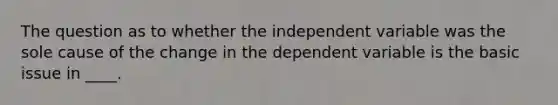 The question as to whether the independent variable was the sole cause of the change in the dependent variable is the basic issue in ____.