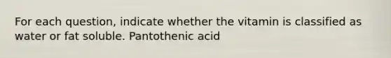 For each question, indicate whether the vitamin is classified as water or fat soluble. Pantothenic acid