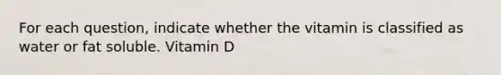 For each question, indicate whether the vitamin is classified as water or fat soluble. Vitamin D