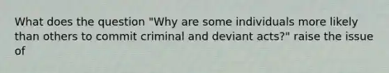 What does the question "Why are some individuals more likely than others to commit criminal and deviant acts?" raise the issue of