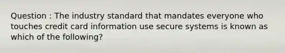 Question : The industry standard that mandates everyone who touches credit card information use secure systems is known as which of the following?