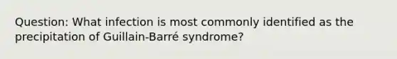 Question: What infection is most commonly identified as the precipitation of Guillain-Barré syndrome?