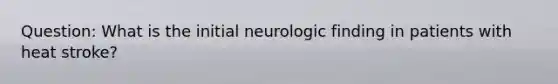 Question: What is the initial neurologic finding in patients with heat stroke?