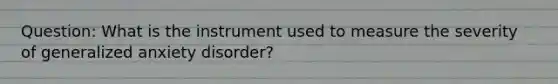 Question: What is the instrument used to measure the severity of generalized anxiety disorder?