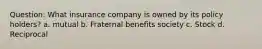 Question: What insurance company is owned by its policy holders? a. mutual b. Fraternal benefits society c. Stock d. Reciprocal