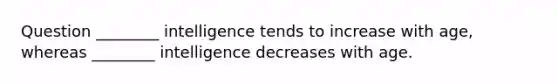 Question ________ intelligence tends to increase with age, whereas ________ intelligence decreases with age.