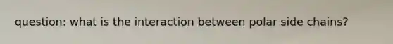 question: what is the interaction between polar side chains?