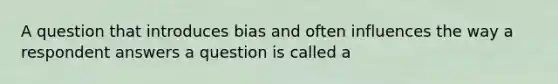 A question that introduces bias and often influences the way a respondent answers a question is called a