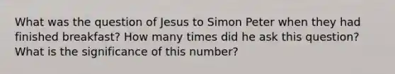 What was the question of Jesus to Simon Peter when they had finished breakfast? How many times did he ask this question? What is the significance of this number?