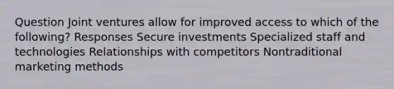 Question Joint ventures allow for improved access to which of the following? Responses Secure investments Specialized staff and technologies Relationships with competitors Nontraditional marketing methods