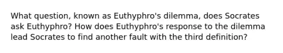 What question, known as Euthyphro's dilemma, does Socrates ask Euthyphro? How does Euthyphro's response to the dilemma lead Socrates to find another fault with the third definition?