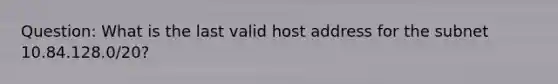 Question: What is the last valid host address for the subnet 10.84.128.0/20?