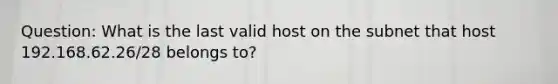 Question: What is the last valid host on the subnet that host 192.168.62.26/28 belongs to?