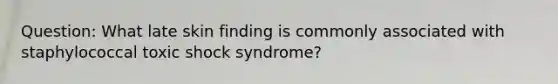 Question: What late skin finding is commonly associated with staphylococcal toxic shock syndrome?