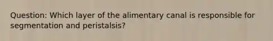 Question: Which layer of the alimentary canal is responsible for segmentation and peristalsis?