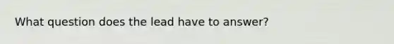 What question does the lead have to answer?