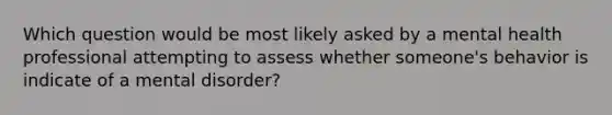 Which question would be most likely asked by a mental health professional attempting to assess whether someone's behavior is indicate of a mental disorder?