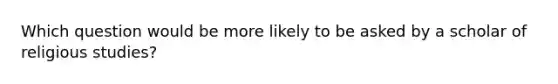 Which question would be more likely to be asked by a scholar of religious studies?