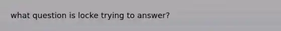 what question is locke trying to answer?