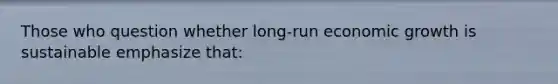 Those who question whether long-run economic growth is sustainable emphasize that: