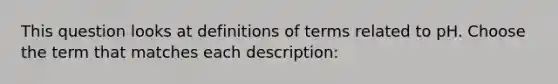 This question looks at definitions of terms related to pH. Choose the term that matches each description: