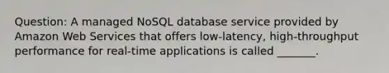 Question: A managed NoSQL database service provided by Amazon Web Services that offers low-latency, high-throughput performance for real-time applications is called _______.