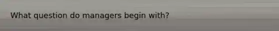 What question do managers begin with?