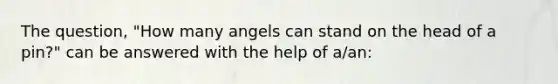 The question, "How many angels can stand on the head of a pin?" can be answered with the help of a/an: