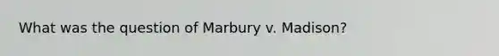 What was the question of Marbury v. Madison?