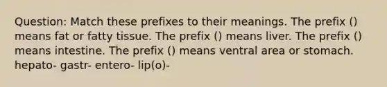 Question: Match these prefixes to their meanings. The prefix () means fat or fatty tissue. The prefix () means liver. The prefix () means intestine. The prefix () means ventral area or stomach. hepato- gastr- entero- lip(o)-