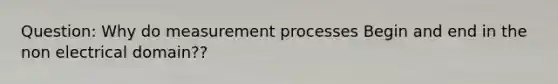 Question: Why do measurement processes Begin and end in the non electrical domain??