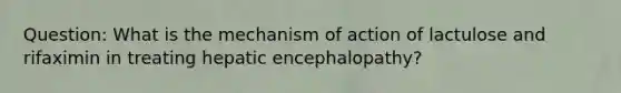 Question: What is the mechanism of action of lactulose and rifaximin in treating hepatic encephalopathy?